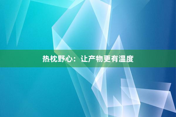 热枕野心：让产物更有温度